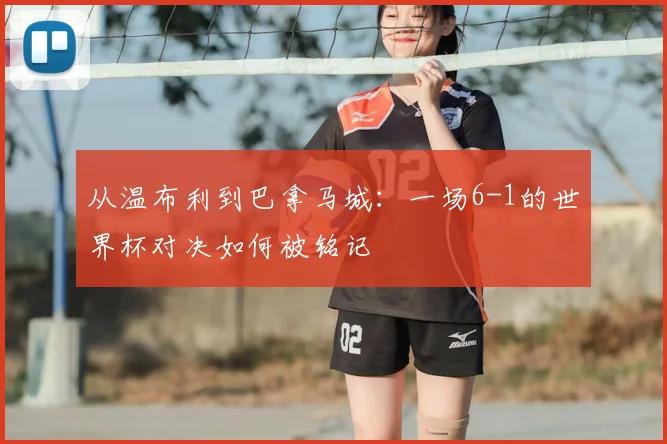 从温布利到巴拿马城：一场6-1的世界杯对决如何被铭记