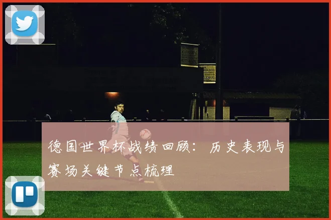 德国世界杯战绩回顾：历史表现与赛场关键节点梳理