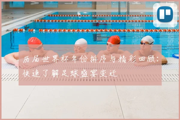 历届世界杯年份排序与精彩回顾：快速了解足球盛宴变迁
