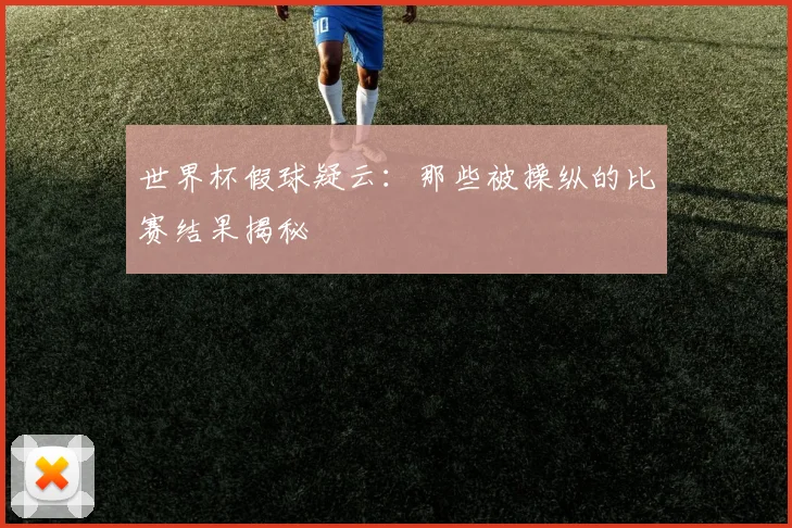 世界杯假球疑云：那些被操纵的比赛结果揭秘