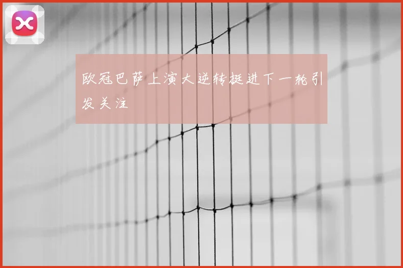 欧冠巴萨上演大逆转挺进下一轮引发关注