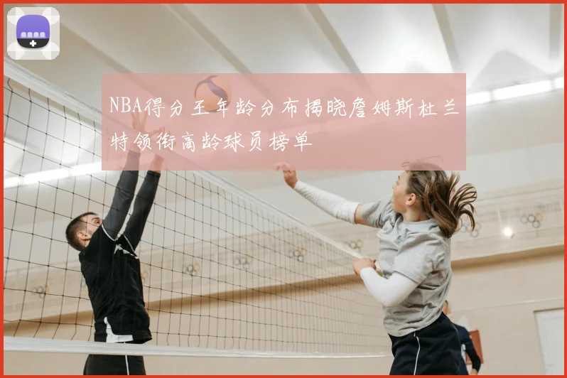 NBA得分王年龄分布揭晓詹姆斯杜兰特领衔高龄球员榜单