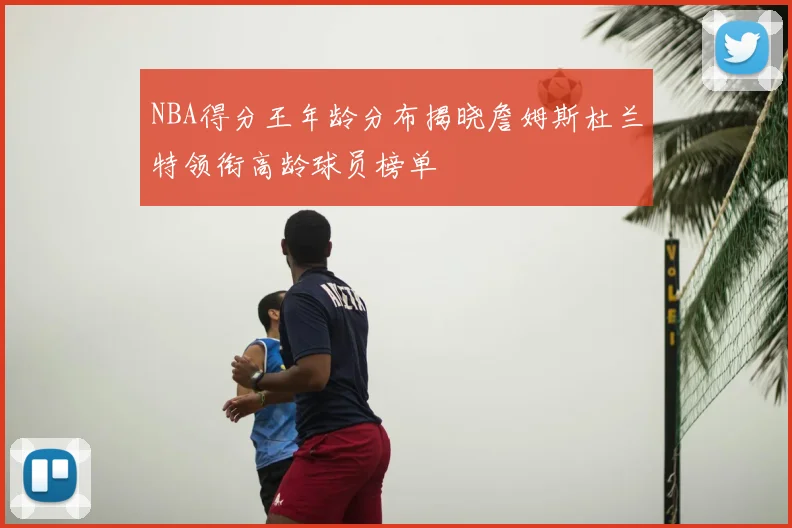 NBA得分王年龄分布揭晓詹姆斯杜兰特领衔高龄球员榜单