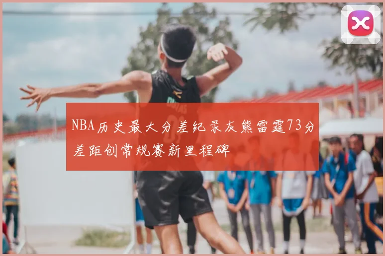 NBA历史最大分差纪录灰熊雷霆73分差距创常规赛新里程碑