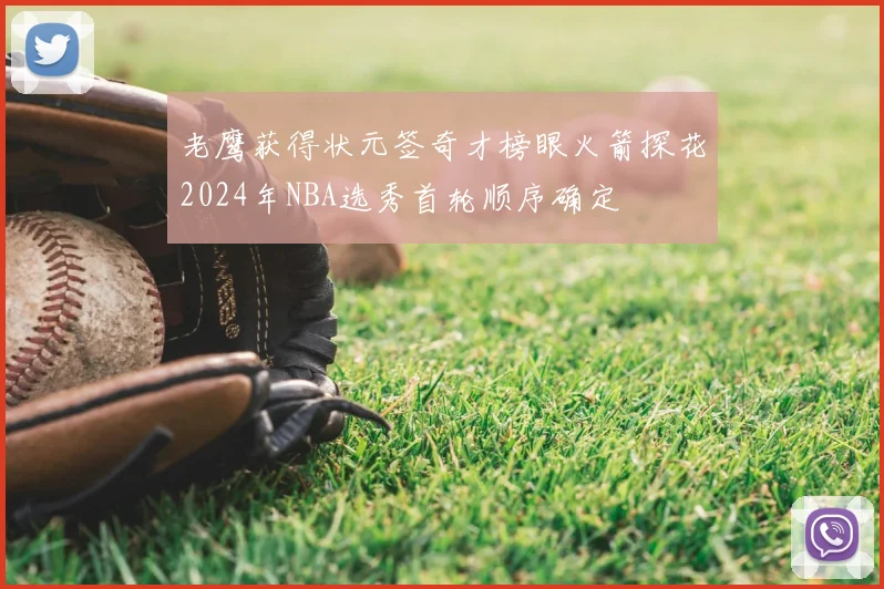 老鹰获得状元签奇才榜眼火箭探花2024年NBA选秀首轮顺序确定