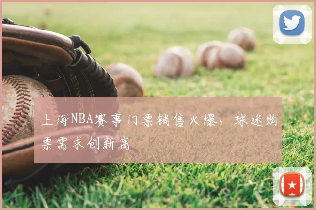 上海NBA赛事门票销售火爆,球迷购票需求创新高