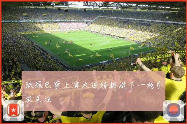 欧冠巴萨上演大逆转挺进下一轮引发关注