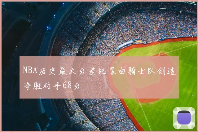 NBA历史最大分差纪录由骑士队创造净胜对手68分