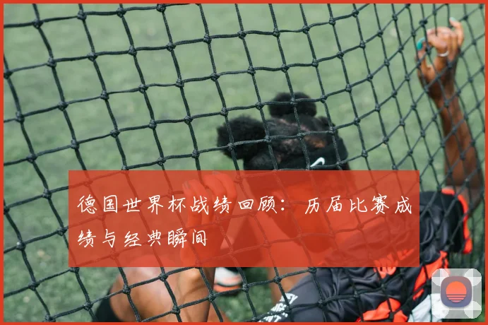 德国世界杯战绩回顾：历届比赛成绩与经典瞬间