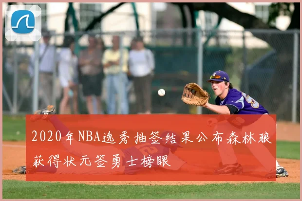 2020年NBA选秀抽签结果公布森林狼获得状元签勇士榜眼