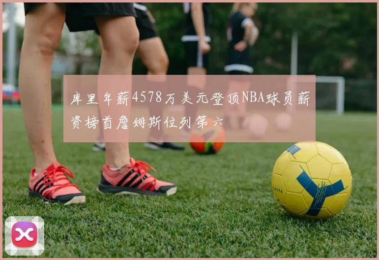 库里年薪4578万美元登顶NBA球员薪资榜首詹姆斯位列第六